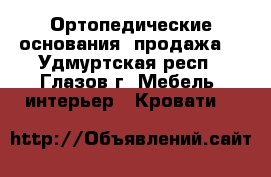 Ортопедические основания (продажа) - Удмуртская респ., Глазов г. Мебель, интерьер » Кровати   